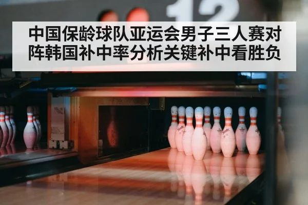 中国保龄球队亚运会男子三人赛对阵韩国补中率分析关键补中看胜负