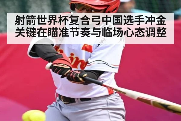 射箭世界杯复合弓中国选手冲金关键在瞄准节奏与临场心态调整