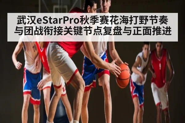武汉eStarPro秋季赛花海打野节奏与团战衔接关键节点复盘与正面推进