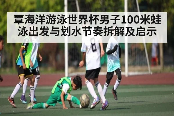 覃海洋游泳世界杯男子100米蛙泳出发与划水节奏拆解及启示